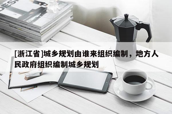 [浙江省]城鄉規劃由誰來組織編制，地方人民政府組織編制城鄉規劃