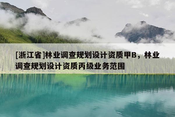 [浙江省]林業調查規劃設計資質甲B，林業調查規劃設計資質丙級業務范圍