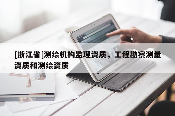 [浙江省]測(cè)繪機(jī)構(gòu)監(jiān)理資質(zhì)，工程勘察測(cè)量資質(zhì)和測(cè)繪資質(zhì)