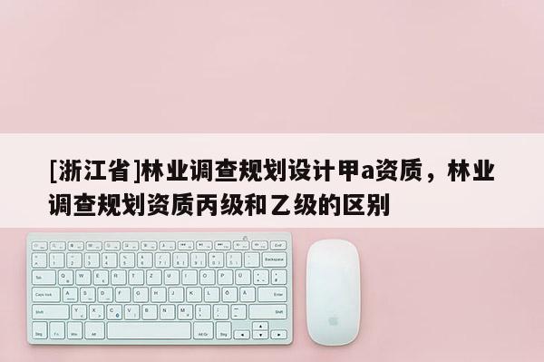 [浙江省]林業調查規劃設計甲a資質，林業調查規劃資質丙級和乙級的區別