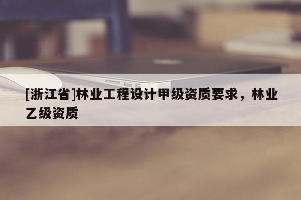 [浙江省]林業工程設計甲級資質要求，林業乙級資質