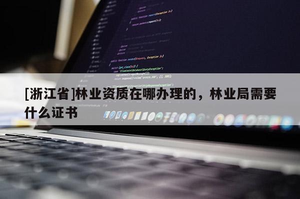 [浙江省]林業資質在哪辦理的，林業局需要什么證書
