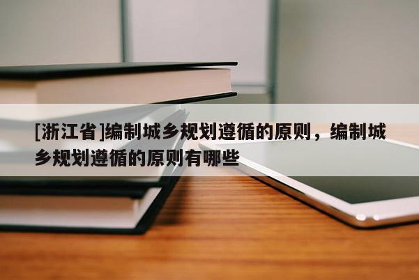 [浙江省]編制城鄉(xiāng)規(guī)劃遵循的原則，編制城鄉(xiāng)規(guī)劃遵循的原則有哪些
