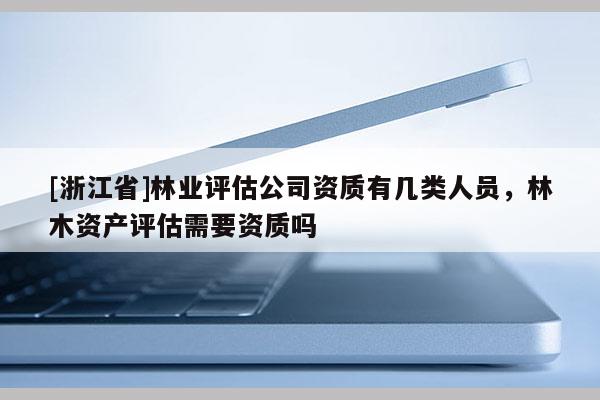 [浙江省]林業評估公司資質有幾類人員，林木資產評估需要資質嗎