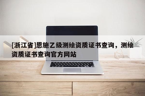 [浙江省]恩施乙級測繪資質證書查詢，測繪資質證書查詢官方網站