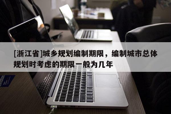 [浙江省]城鄉(xiāng)規(guī)劃編制期限，編制城市總體規(guī)劃時(shí)考慮的期限一般為幾年