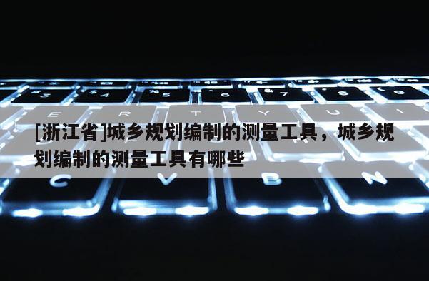 [浙江省]城鄉規劃編制的測量工具，城鄉規劃編制的測量工具有哪些