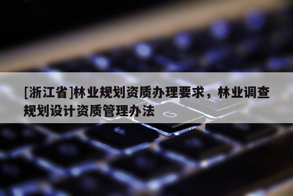 [浙江省]林業規劃資質辦理要求，林業調查規劃設計資質管理辦法