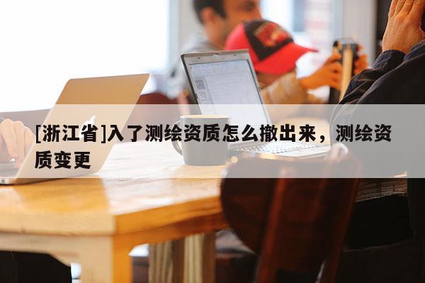 [浙江省]入了測繪資質怎么撤出來，測繪資質變更