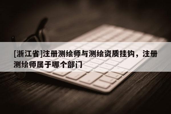 [浙江省]注冊測繪師與測繪資質掛鉤，注冊測繪師屬于哪個部門