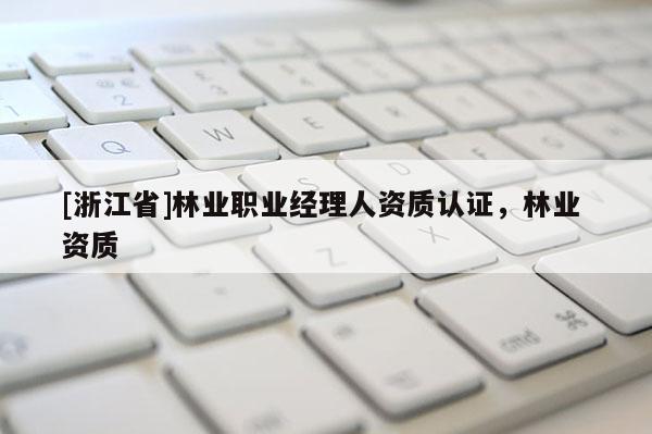 [浙江省]林業(yè)職業(yè)經(jīng)理人資質(zhì)認(rèn)證，林業(yè) 資質(zhì)