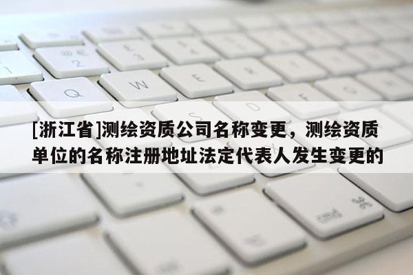 [浙江省]測(cè)繪資質(zhì)公司名稱變更，測(cè)繪資質(zhì)單位的名稱注冊(cè)地址法定代表人發(fā)生變更的