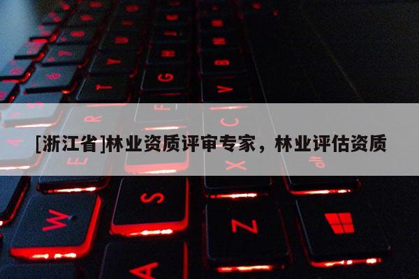 [浙江省]林業(yè)資質(zhì)評(píng)審專家，林業(yè)評(píng)估資質(zhì)