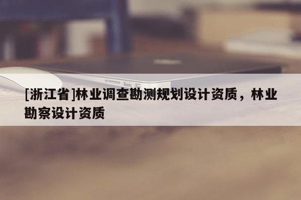 [浙江省]林業調查勘測規劃設計資質，林業勘察設計資質