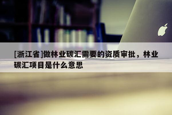 [浙江省]做林業碳匯需要的資質審批，林業碳匯項目是什么意思