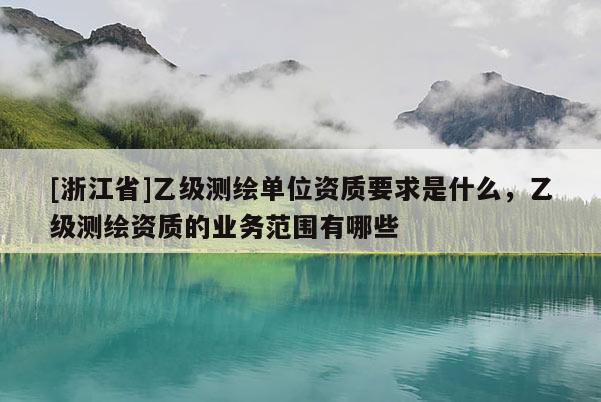 [浙江省]乙級測繪單位資質要求是什么，乙級測繪資質的業務范圍有哪些