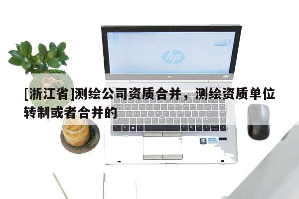 [浙江省]測繪公司資質合并，測繪資質單位轉制或者合并的