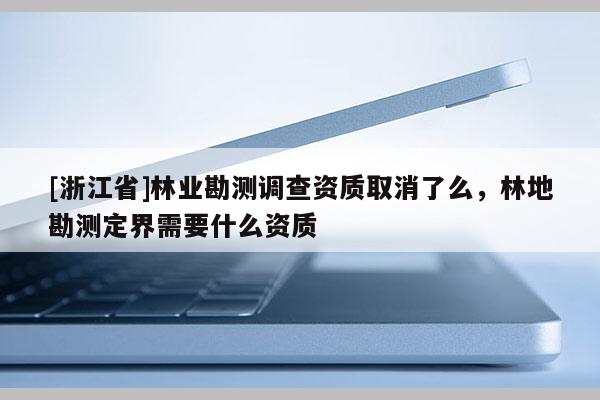 [浙江省]林業勘測調查資質取消了么，林地勘測定界需要什么資質