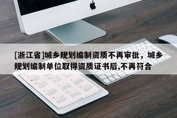 [浙江省]城鄉規劃編制資質不再審批，城鄉規劃編制單位取得資質證書后,不再符合