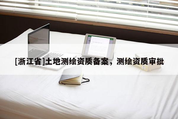 [浙江省]土地測繪資質(zhì)備案，測繪資質(zhì)審批