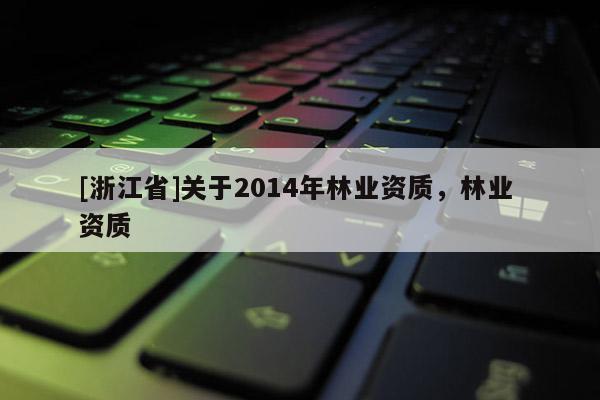 [浙江省]關于2014年林業(yè)資質，林業(yè) 資質
