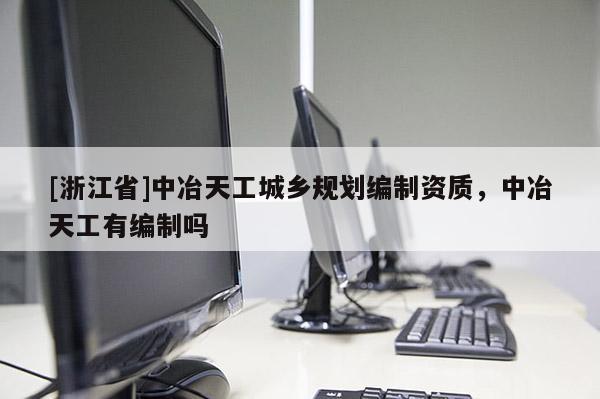 [浙江省]中冶天工城鄉(xiāng)規(guī)劃編制資質(zhì)，中冶天工有編制嗎