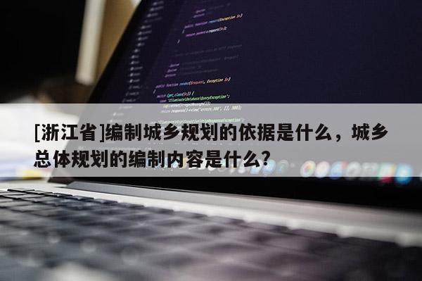 [浙江省]編制城鄉規劃的依據是什么，城鄉總體規劃的編制內容是什么?