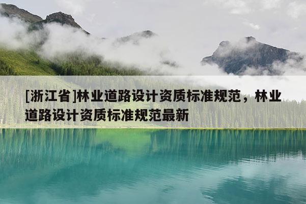 [浙江省]林業(yè)道路設(shè)計(jì)資質(zhì)標(biāo)準(zhǔn)規(guī)范，林業(yè)道路設(shè)計(jì)資質(zhì)標(biāo)準(zhǔn)規(guī)范最新