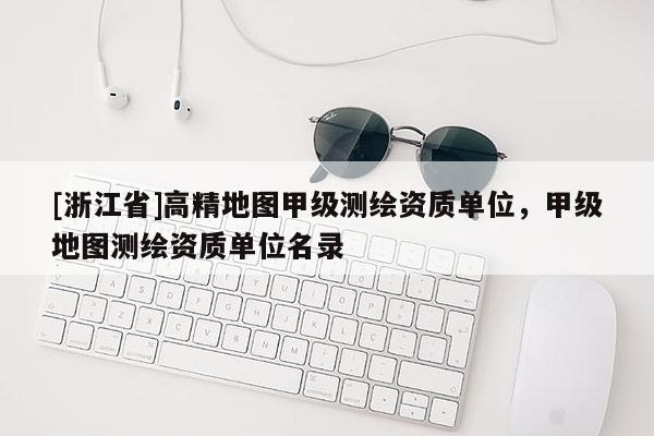 [浙江省]高精地圖甲級測繪資質(zhì)單位，甲級地圖測繪資質(zhì)單位名錄