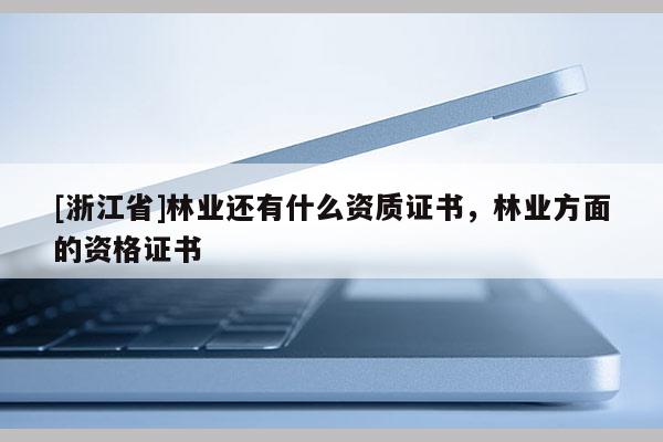 [浙江省]林業(yè)還有什么資質(zhì)證書，林業(yè)方面的資格證書
