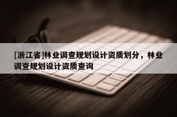 [浙江省]林業(yè)調(diào)查規(guī)劃設(shè)計(jì)資質(zhì)劃分，林業(yè)調(diào)查規(guī)劃設(shè)計(jì)資質(zhì)查詢(xún)