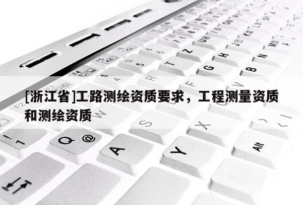[浙江省]工路測(cè)繪資質(zhì)要求，工程測(cè)量資質(zhì)和測(cè)繪資質(zhì)