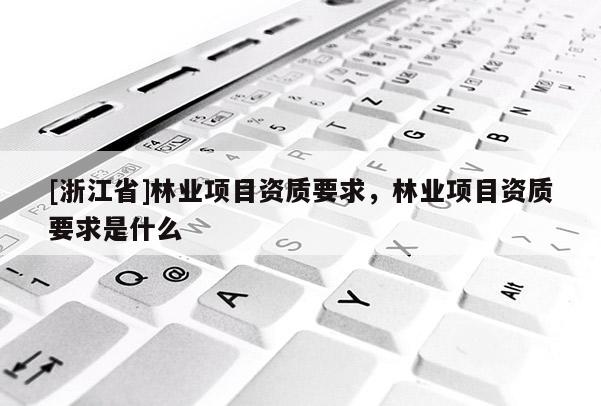 [浙江省]林業(yè)項目資質(zhì)要求，林業(yè)項目資質(zhì)要求是什么