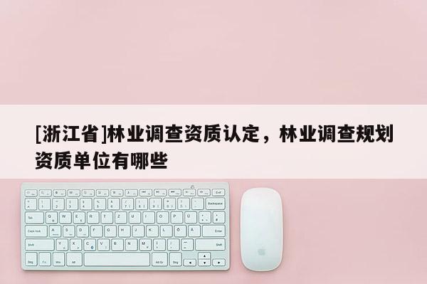 [浙江省]林業(yè)調(diào)查資質(zhì)認(rèn)定，林業(yè)調(diào)查規(guī)劃資質(zhì)單位有哪些