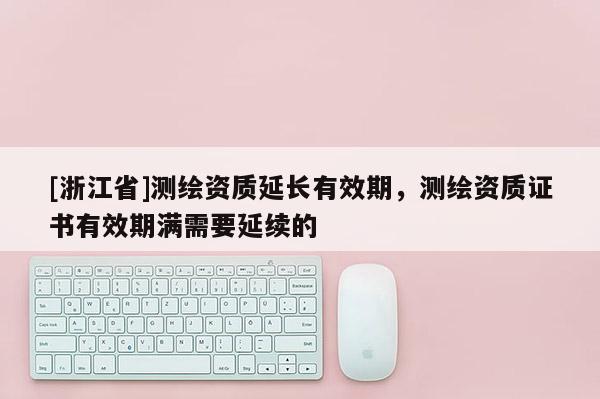 [浙江省]測繪資質延長有效期，測繪資質證書有效期滿需要延續的