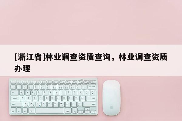 [浙江省]林業調查資質查詢，林業調查資質辦理