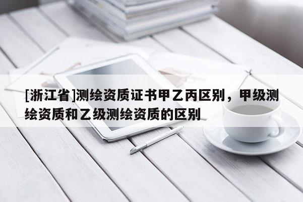 [浙江省]測繪資質證書甲乙丙區別，甲級測繪資質和乙級測繪資質的區別