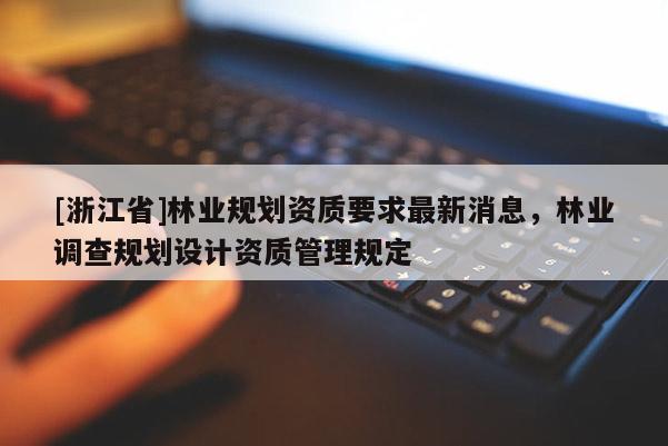[浙江省]林業規劃資質要求最新消息，林業調查規劃設計資質管理規定