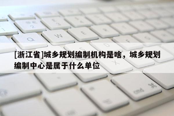 [浙江省]城鄉規劃編制機構是啥，城鄉規劃編制中心是屬于什么單位