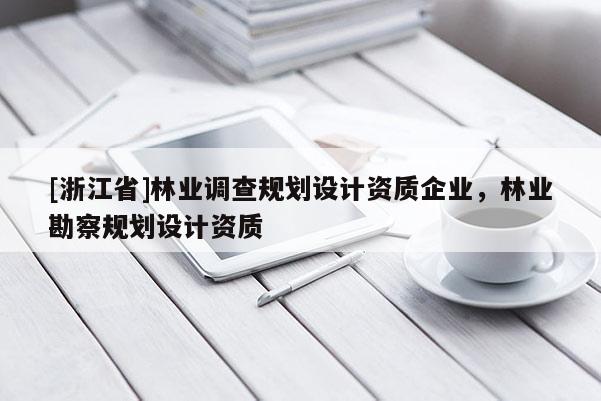 [浙江省]林業(yè)調(diào)查規(guī)劃設(shè)計(jì)資質(zhì)企業(yè)，林業(yè)勘察規(guī)劃設(shè)計(jì)資質(zhì)