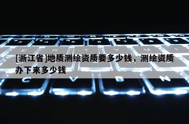 [浙江省]地質測繪資質要多少錢，測繪資質辦下來多少錢