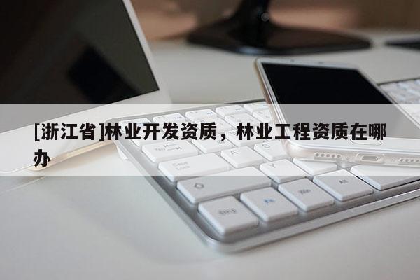[浙江省]林業開發資質，林業工程資質在哪辦