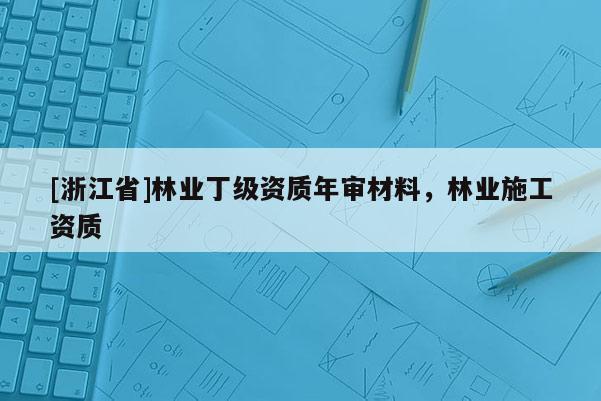 [浙江省]林業(yè)丁級(jí)資質(zhì)年審材料，林業(yè)施工資質(zhì)