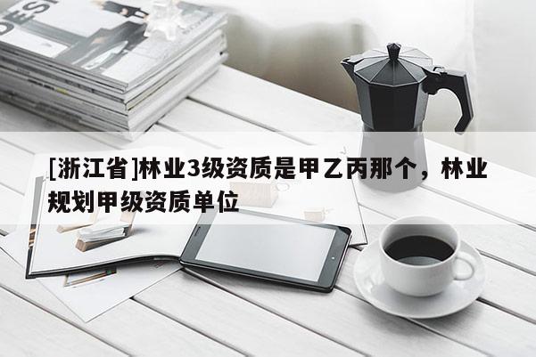 [浙江省]林業(yè)3級資質(zhì)是甲乙丙那個，林業(yè)規(guī)劃甲級資質(zhì)單位