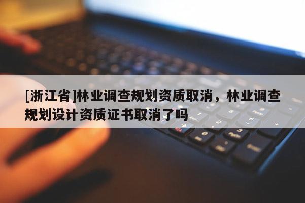 [浙江省]林業調查規劃資質取消，林業調查規劃設計資質證書取消了嗎