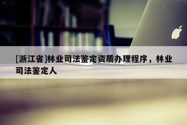 [浙江省]林業司法鑒定資質辦理程序，林業司法鑒定人