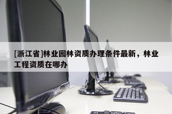 [浙江省]林業園林資質辦理條件最新，林業工程資質在哪辦