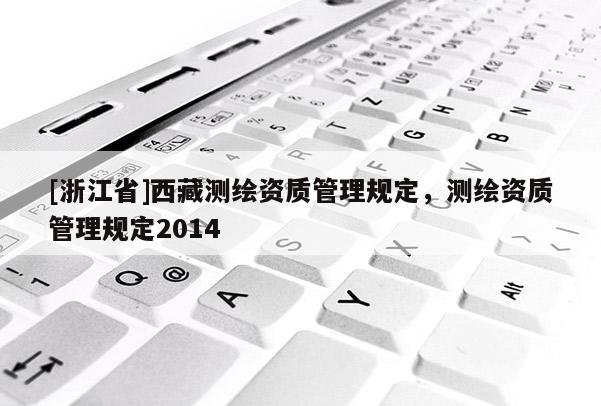 [浙江省]西藏測繪資質管理規定，測繪資質管理規定2014