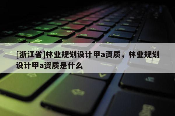[浙江省]林業(yè)規(guī)劃設(shè)計甲a資質(zhì)，林業(yè)規(guī)劃設(shè)計甲a資質(zhì)是什么