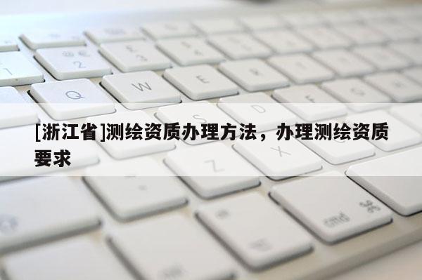 [浙江省]測繪資質(zhì)辦理方法，辦理測繪資質(zhì)要求